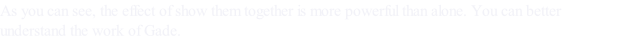 As you can see, the effect of show them together is more powerful than alone. You can better understand the work of Gade.