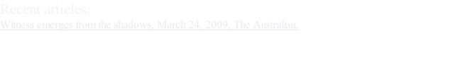 Recent articles: Witness emerges from the shadows, March 24, 2009, The Australian.