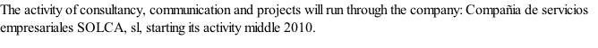 The activity of consultancy, communication and projects will run through the company: Compañia de servicios empresariales SOLCA, sl, starting its activity middle 2010.