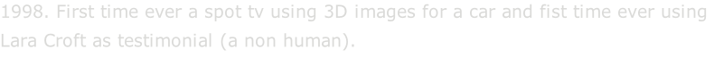 1998. First time ever a spot tv using 3D images for a car and fist time ever using  Lara Croft as testimonial (a non human).